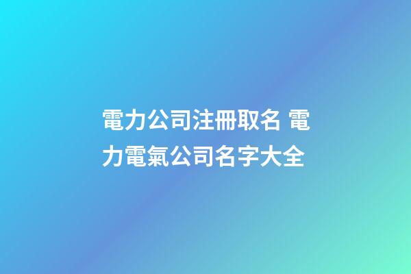 電力公司注冊取名 電力電氣公司名字大全-第1張-公司起名-玄機派